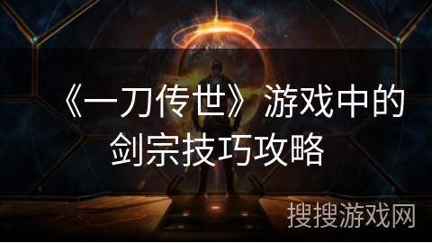 《一刀传世》游戏中的剑宗技巧攻略 《一刀传世》游戏中的剑宗技巧攻略
