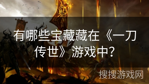 有哪些宝藏藏在《一刀传世》游戏中？