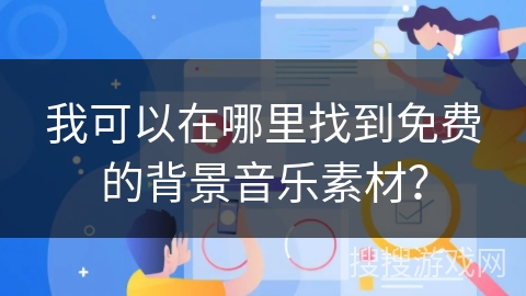 我可以在哪里找到免费的背景音乐素材? 我可以在哪里找到免费的背景音乐素材?