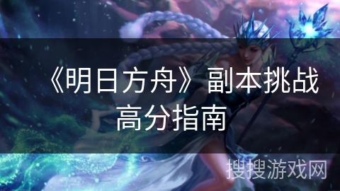 《明日方舟》副本挑战高分指南