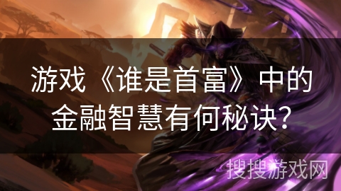 游戏《谁是首富》中的金融智慧有何秘诀? 游戏《谁是首富》中的金融智慧有何秘诀?