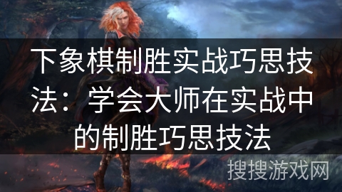 下象棋制胜实战巧思技法:学会大师在实战中的制胜巧思技法 下象棋制胜实战巧思技法:学会大师在实战中的制胜巧思技法