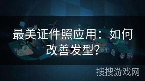 最美证件照应用:如何改善发型? 最美证件照应用:如何改善发型?
