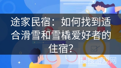途家民宿：如何找到适合滑雪和雪橇爱好者的住宿？
