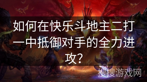如何在快乐斗地主二打一中抵御对手的全力进攻? 如何在快乐斗地主二打一中抵御对手的全力进攻?