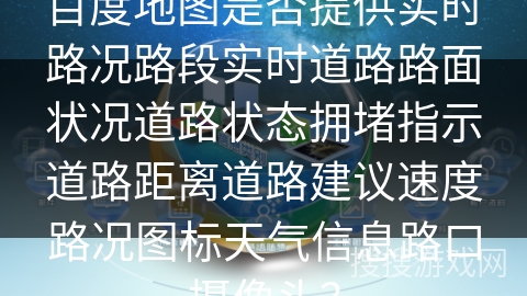 百度地图是否提供实时路况路段实时道路路面状况道路状态拥堵指示道路距离道路建议速度路况图标天气信息路口摄像头? 百度地图是否提供实时路况路段实时道路路面状况道路状态拥堵指示道路距离道路建议速度路况图标天气信息路口摄像头?