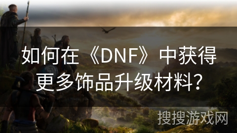 如何在《DNF》中获得更多饰品升级材料？