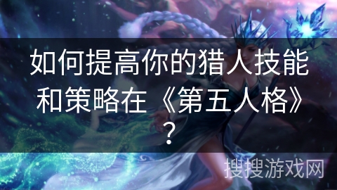 如何提高你的猎人技能和策略在《第五人格》? 如何提高你的猎人技能和策略在《第五人格》?