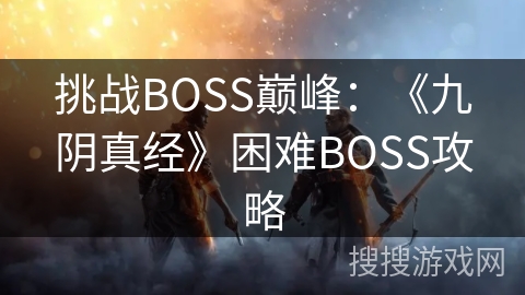 挑战BOSS巅峰:《九阴真经》困难BOSS攻略 挑战BOSS巅峰:《九阴真经》困难BOSS攻略