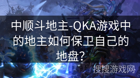 中顺斗地主-QKA游戏中的地主如何保卫自己的地盘? 中顺斗地主-QKA游戏中的地主如何保卫自己的地盘?