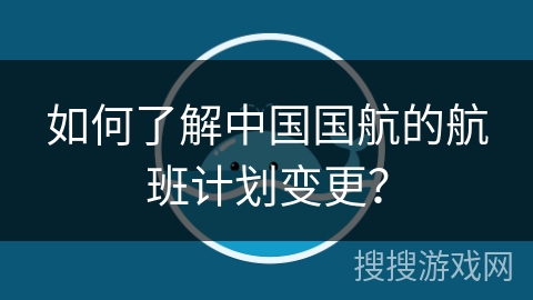 如何了解中国国航的航班计划变更？
