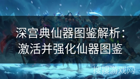 深宫典仙器图鉴解析：激活并强化仙器图鉴