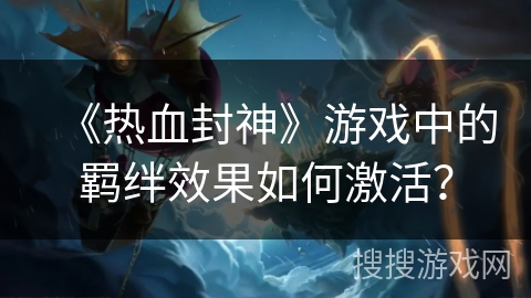 《热血封神》游戏中的羁绊效果如何激活？