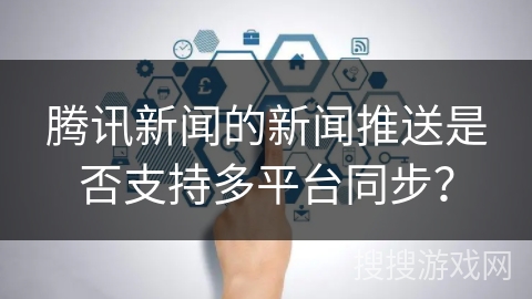 腾讯新闻的新闻推送是否支持多平台同步？