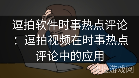 逗拍软件时事热点评论:逗拍视频在时事热点评论中的应用 逗拍软件时事热点评论:逗拍视频在时事热点评论中的应用