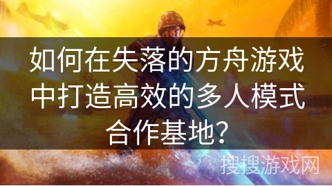 如何在失落的方舟游戏中打造高效的多人模式合作基地? 如何在失落的方舟游戏中打造高效的多人模式合作基地?