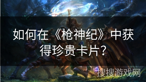 如何在《枪神纪》中获得珍贵卡片？