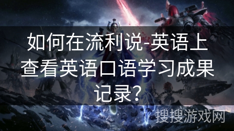 如何在流利说-英语上查看英语口语学习成果记录? 如何在流利说-英语上查看英语口语学习成果记录?