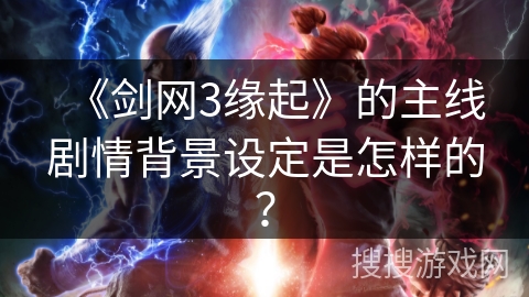 《剑网3缘起》的主线剧情背景设定是怎样的？