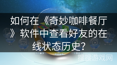 如何在《奇妙咖啡餐厅》软件中查看好友的在线状态历史? 如何在《奇妙咖啡餐厅》软件中查看好友的在线状态历史?