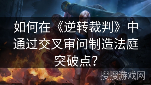 如何在《逆转裁判》中通过交叉审问制造法庭突破点? 如何在《逆转裁判》中通过交叉审问制造法庭突破点?