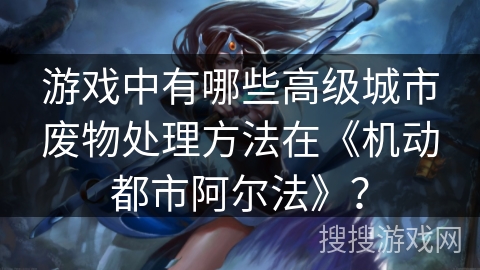 游戏中有哪些高级城市废物处理方法在《机动都市阿尔法》? 游戏中有哪些高级城市废物处理方法在《机动都市阿尔法》?