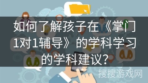 如何了解孩子在《掌门1对1辅导》的学科学习的学科建议? 如何了解孩子在《掌门1对1辅导》的学科学习的学科建议?