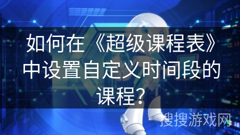 如何在《超级课程表》中设置自定义时间段的课程？