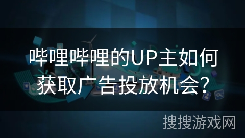 哔哩哔哩的UP主如何获取广告投放机会？