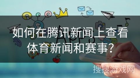 如何在腾讯新闻上查看体育新闻和赛事？
