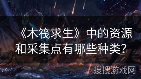 《木筏求生》中的资源和采集点有哪些种类？