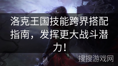 洛克王国技能跨界搭配指南，发挥更大战斗潜力！