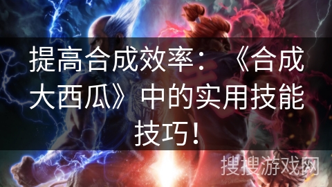 提高合成效率：《合成大西瓜》中的实用技能技巧！