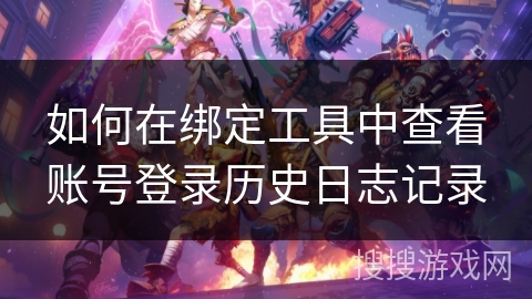 如何在绑定工具中查看账号登录历史日志记录