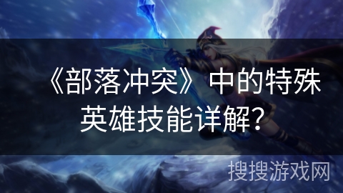 《部落冲突》中的特殊英雄技能详解？