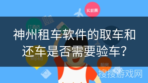 神州租车软件的取车和还车是否需要验车？