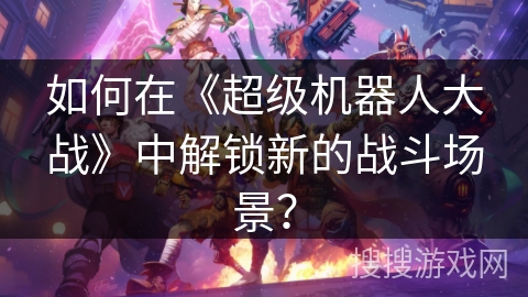 如何在《超级机器人大战》中解锁新的战斗场景？