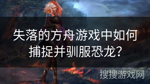 失落的方舟游戏中如何捕捉并驯服恐龙？