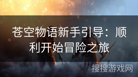 苍空物语新手引导：顺利开始冒险之旅