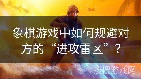 象棋游戏中如何规避对方的“进攻雷区”？