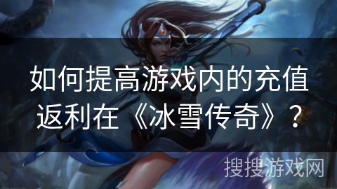 如何提高游戏内的充值返利在《冰雪传奇》？