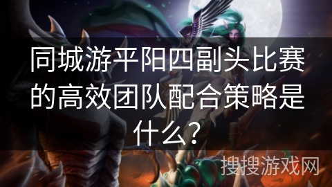 同城游平阳四副头比赛的高效团队配合策略是什么？