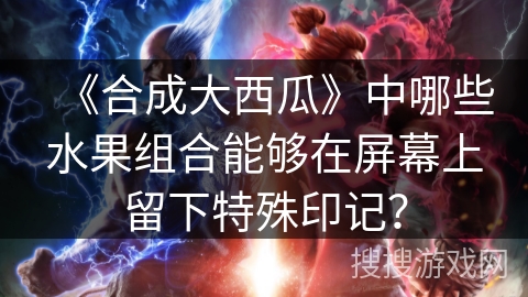 《合成大西瓜》中哪些水果组合能够在屏幕上留下特殊印记？