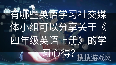 有哪些英语学习社交媒体小组可以分享关于《四年级英语上册》的学习心得？