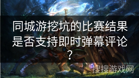 同城游挖坑的比赛结果是否支持即时弹幕评论？