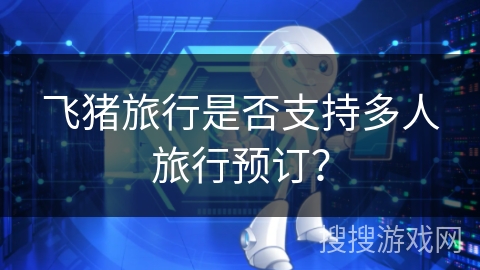 飞猪旅行是否支持多人旅行预订？