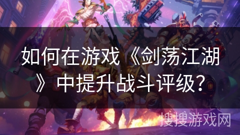 如何在游戏《剑荡江湖》中提升战斗评级？