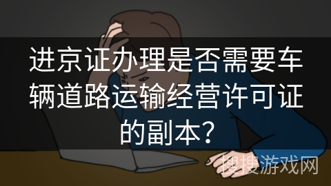 进京证办理是否需要车辆道路运输经营许可证的副本？