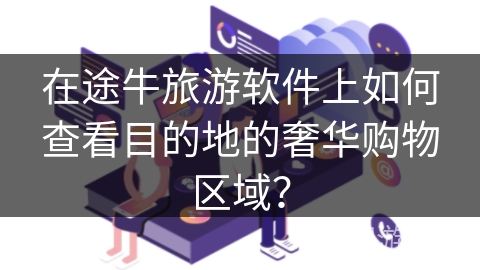 在途牛旅游软件上如何查看目的地的奢华购物区域？