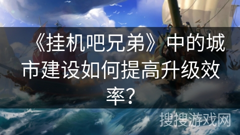 《挂机吧兄弟》中的城市建设如何提高升级效率？